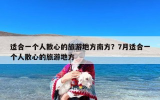 适合一个人散心的旅游地方南方？7月适合一个人散心的旅游地方