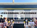 8月适合去西藏旅游吗？8月适合去西藏旅游吗