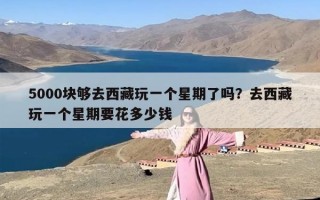 5000块够去西藏玩一个星期了吗？去西藏玩一个星期要花多少钱