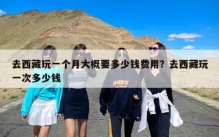 去西藏玩一个月大概要多少钱费用？去西藏玩一次多少钱