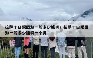 拉萨十日跟团游一般多少钱啊？拉萨十日跟团游一般多少钱啊一个月