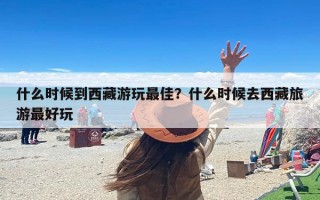 什么时候到西藏游玩最佳？什么时候去西藏旅游最好玩