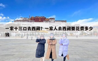 一家十三口去西藏？一家人去西藏要花费多少钱