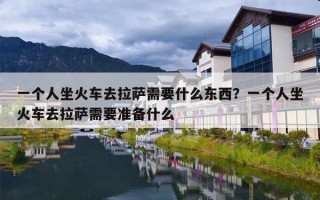 一个人坐火车去拉萨需要什么东西？一个人坐火车去拉萨需要准备什么
