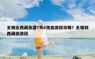 无锡去西藏旅游7天6夜旅游团攻略？无锡到西藏旅游团