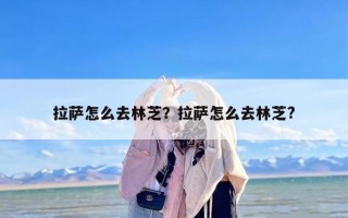 拉萨怎么去林芝？拉萨怎么去林芝?