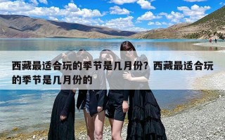 西藏最适合玩的季节是几月份？西藏最适合玩的季节是几月份的