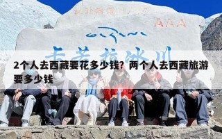 2个人去西藏要花多少钱？两个人去西藏旅游要多少钱