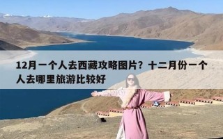 12月一个人去西藏攻略图片？十二月份一个人去哪里旅游比较好