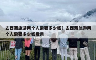 去西藏旅游两个人需要多少钱？去西藏旅游两个人需要多少钱费用