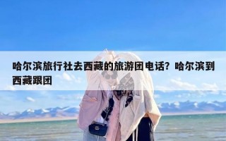 哈尔滨旅行社去西藏的旅游团电话？哈尔滨到西藏跟团