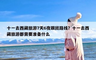 十一去西藏旅游7天6夜跟团路线？十一去西藏旅游都需要准备什么