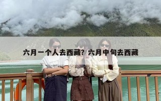 六月一个人去西藏？六月中旬去西藏