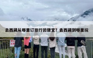 去西藏从哪里订旅行团便宜？去西藏到哪里玩