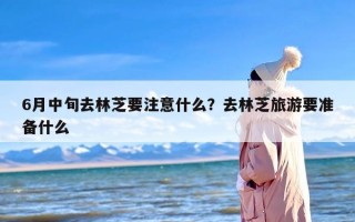 6月中旬去林芝要注意什么？去林芝旅游要准备什么