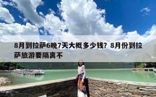 8月到拉萨6晚7天大概多少钱？8月份到拉萨旅游要隔离不
