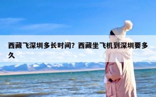 西藏飞深圳多长时间？西藏坐飞机到深圳要多久