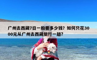 广州去西藏7日一般要多少钱？如何只花3000元从广州去西藏旅行一趟?