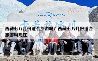 西藏七八月份适合旅游吗？西藏七八月份适合旅游吗现在