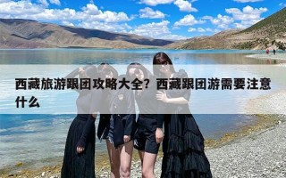 西藏旅游跟团攻略大全？西藏跟团游需要注意什么