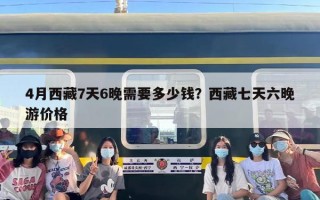 4月西藏7天6晚需要多少钱？西藏七天六晚游价格