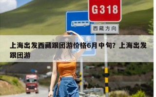 上海出发西藏跟团游价格6月中旬？上海出发跟团游