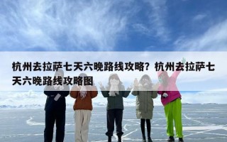 杭州去拉萨七天六晚路线攻略？杭州去拉萨七天六晚路线攻略图