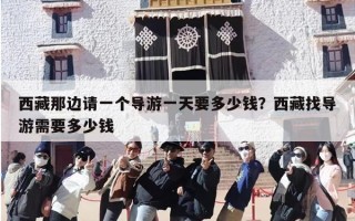 西藏那边请一个导游一天要多少钱？西藏找导游需要多少钱