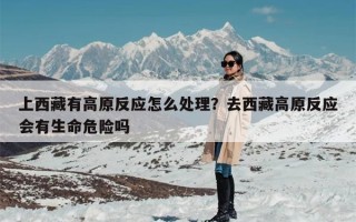 上西藏有高原反应怎么处理？去西藏高原反应会有生命危险吗