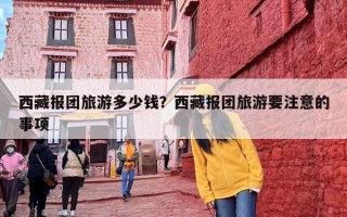 西藏报团旅游多少钱？西藏报团旅游要注意的事项