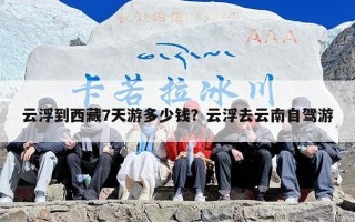 云浮到西藏7天游多少钱？云浮去云南自驾游