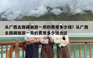 从广西去西藏旅游一周的费用多少钱？从广西去西藏旅游一周的费用多少钱合适