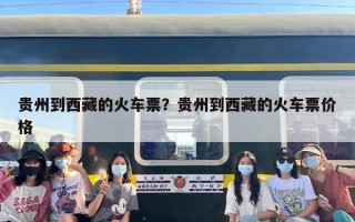 贵州到西藏的火车票？贵州到西藏的火车票价格