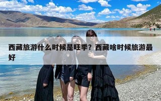 西藏旅游什么时候是旺季？西藏啥时候旅游最好
