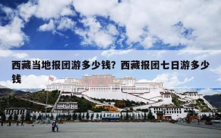 西藏当地报团游多少钱？西藏报团七日游多少钱