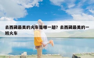 去西藏最美的火车是哪一趟？去西藏最美的一班火车