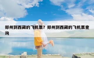 郑州到西藏的飞机票？郑州到西藏的飞机票查询