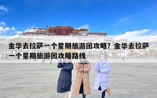 金华去拉萨一个星期旅游团攻略？金华去拉萨一个星期旅游团攻略路线