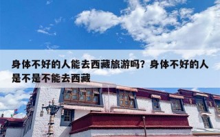 身体不好的人能去西藏旅游吗？身体不好的人是不是不能去西藏