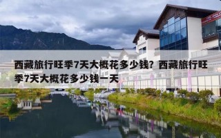 西藏旅行旺季7天大概花多少钱？西藏旅行旺季7天大概花多少钱一天