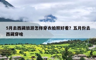 5月去西藏旅游怎样穿衣拍照好看？五月份去西藏穿啥