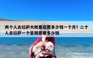 两个人去拉萨大概要花费多少钱一个月？二个人去拉萨一个星期需要多少钱