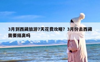 3月到西藏旅游7天花费攻略？3月份去西藏需要隔离吗