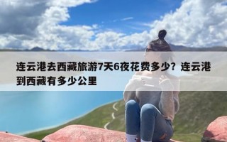 连云港去西藏旅游7天6夜花费多少？连云港到西藏有多少公里