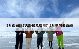 3月西藏玩7天路线及费用？3月中旬去西藏