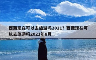 西藏现在可以去旅游吗2021？西藏现在可以去旅游吗2021年8月