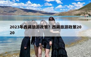 2023年西藏旅游政策？西藏旅游政策2020