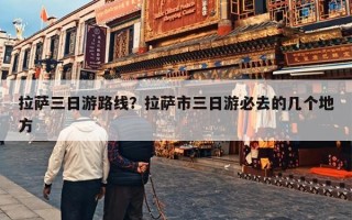拉萨三日游路线？拉萨市三日游必去的几个地方