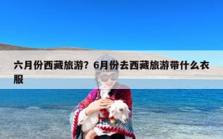 六月份西藏旅游？6月份去西藏旅游带什么衣服