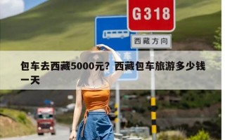 包车去西藏5000元？西藏包车旅游多少钱一天